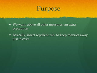 Purpose

 We want, above all other measures, an extra
  precaution

 Basically, insect repellent 24h, to keep mozzies away
  just in case!
 