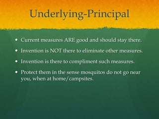 Underlying-Principal

 Current measures ARE good and should stay there.

 Invention is NOT there to eliminate other measures.

 Invention is there to compliment such measures.

 Protect them in the sense mosquitos do not go near
  you, when at home/campsites.
 