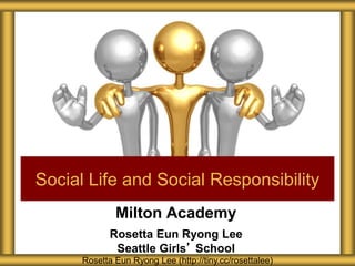 Milton Academy
Rosetta Eun Ryong Lee
Seattle Girls’ School
Social Life and Social Responsibility
Rosetta Eun Ryong Lee (http://tiny.cc/rosettalee)
 