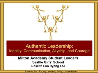 Milton Academy Student Leaders
Seattle Girls’ School
Rosetta Eun Ryong Lee
Authentic Leadership:
Identity, Communication, Allyship, and Courage
Rosetta Eun Ryong Lee (http://tiny.cc/rosettalee)
 
