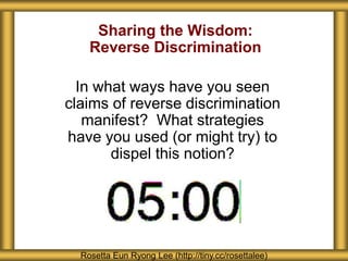 Sharing the Wisdom:
Reverse Discrimination
In what ways have you seen
claims of reverse discrimination
manifest? What strategies
have you used (or might try) to
dispel this notion?
Rosetta Eun Ryong Lee (http://tiny.cc/rosettalee)
 