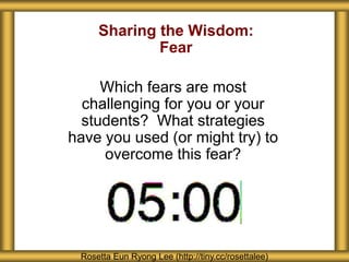 Sharing the Wisdom:
Fear
Which fears are most
challenging for you or your
students? What strategies
have you used (or might try) to
overcome this fear?
Rosetta Eun Ryong Lee (http://tiny.cc/rosettalee)
 