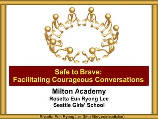 Milton Academy
Rosetta Eun Ryong Lee
Seattle Girls’ School
Safe to Brave:
Facilitating Courageous Conversations
Rosetta Eun Ryong Lee (http://tiny.cc/rosettalee)
 