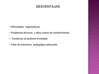 DESVENTAJAS   Dificultades  organizativas  Problemas técnicos  y altos costos de mantenimiento  Tendencia al facilismo inmediato  Falta de estructura  pedagógica adecuada  