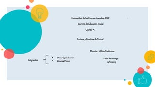1Universidadde las FuerzasArmadas-ESPE
Carrerade EducaciónInicial
Quinto“A”
• DianaQuilachamin
• VanessaPonce
Docente: Milton Yachirema
Lecturay Escriturade TextosI
Fecha de entrega
09/12/2019
Integrantes
 