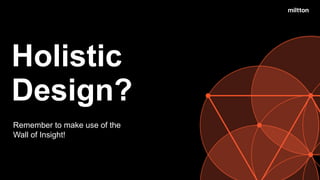 Design?
Holistic
Remember to make use of the
Wall of Insight!
 