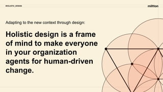 #HOLISTIC_DESIGN
Holistic design is a frame
of mind to make everyone
in your organization
agents for human-driven
change.
Adapting to the new context through design:
 