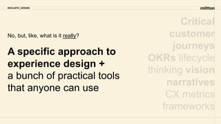 Critical
customer
journeys
OKRs lifecycle
thinking vision
narratives
CX metrics
frameworks
#HOLISTIC_DESIGN
A specific approach to
experience design +
a bunch of practical tools
that anyone can use
No, but, like, what is it really?
 