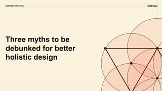 Three myths to be
debunked for better
holistic design
#GETTING_PRACTICAL
 