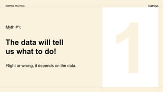 Myth #1:
The data will tell
us what to do!
Right or wrong, it depends on the data.
1
#GETTING_PRACTICAL
 