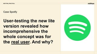 Case Spotify
User-testing the new lite
version revealed how
incomprehensive the
whole concept was for
the real user. And why?
#GETTING_PRACTICAL
 