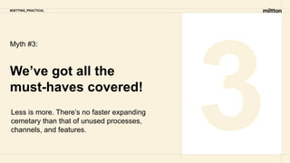 Myth #3:
We’ve got all the
must-haves covered!
3
Less is more. There’s no faster expanding
cemetary than that of unused processes,
channels, and features.
#GETTING_PRACTICAL
 