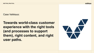 #GETTING_PRACTICAL
Case Veikkaus:
Towards world-class customer
experience with the right tools
(and processes to support
them), right content, and right
user paths.
 