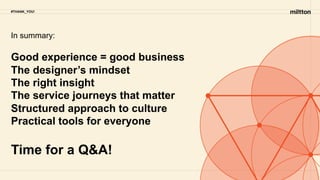 Good experience = good business
The designer’s mindset
The right insight
The service journeys that matter
Structured approach to culture
Practical tools for everyone
Time for a Q&A!
#THANK_YOU!
In summary:
 