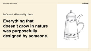 Everything that
doesn’t grow in nature
was purposefully
designed by someone.
#WHY_CARE_ABOUT_DESIGN
Let’s start with a reality check:
 