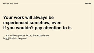 Your work will always be
experienced somehow, even
if you wouldn’t pay attention to it.
…and without proper focus, that experience
is not likely to be great.
#WHY_CARE_ABOUT_DESIGN
 