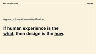 If human experience is the
what, then design is the how.
A gross, but useful, over-simplification:
#WHY_CARE_ABOUT_DESIGN
 