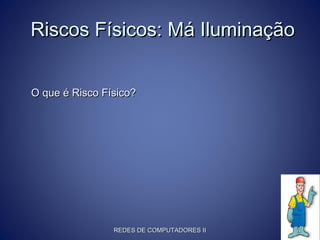 Riscos Físicos: Má IluminaçãoRiscos Físicos: Má Iluminação
O que é Risco Físico?O que é Risco Físico?
REDES DE COMPUTADORES IIREDES DE COMPUTADORES II 44
 