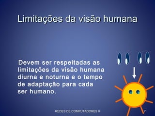 Limitações da visão humanaLimitações da visão humana
Devem ser respeitadas as
limitações da visão humana
diurna e noturna e o tempo
de adaptação para cada
ser humano.
REDES DE COMPUTADORES IIREDES DE COMPUTADORES II 77
 