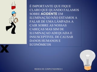 É IMPORTANTE QUE FIQUE
CLARO QUE QUANDO FALAMOS
SOBRE ACIDENTE EM
ILUMINAÇÃO NÃO ESTAMOS A
FALAR DE UMA LÂMPADA A
CAIR SOBRE AS NOSSAS
CABEÇAS MAS SIM DE
ILUMINAÇAO ADEQUADA E
INSUSCEPTIVEL DE CAUSAR
DANOS HUMANOS E
ECONÓMICOS
REDES DE COMPUTADORES IIREDES DE COMPUTADORES II 99
 