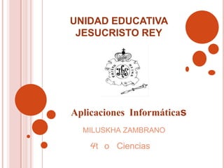 UNIDAD EDUCATIVA
 JESUCRISTO REY




Aplicaciones Informáticas
  MILUSKHA ZAMBRANO

    4t o Ciencias
 