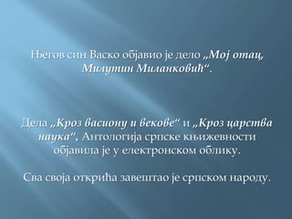 Његов син Васко објавио је дело „Мој отац,
Милутин Миланковић“.
Дела „Кроз васиону и векове“ и „Кроз царства
наука“, Антологија српске књижевности
објавила је у електронском облику.
Сва своја открића завештао је српском народу.
 