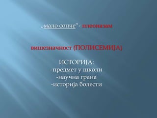 „мало сопче“- плеоназам
вишезначност (ПОЛИСЕМИЈА)
ИСТОРИЈА:
-предмет у школи
-научна грана
-историја болести
 