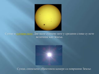 Сунце и сунчеве пеге. Две мале сунчеве пеге у средини слике су исте
величине као Земља.
Сунце, снимљено објективом камере са површине Земље.
 