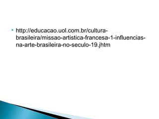    http://educacao.uol.com.br/cultura-
    brasileira/missao-artistica-francesa-1-influencias-
    na-arte-brasileira-no-seculo-19.jhtm
 