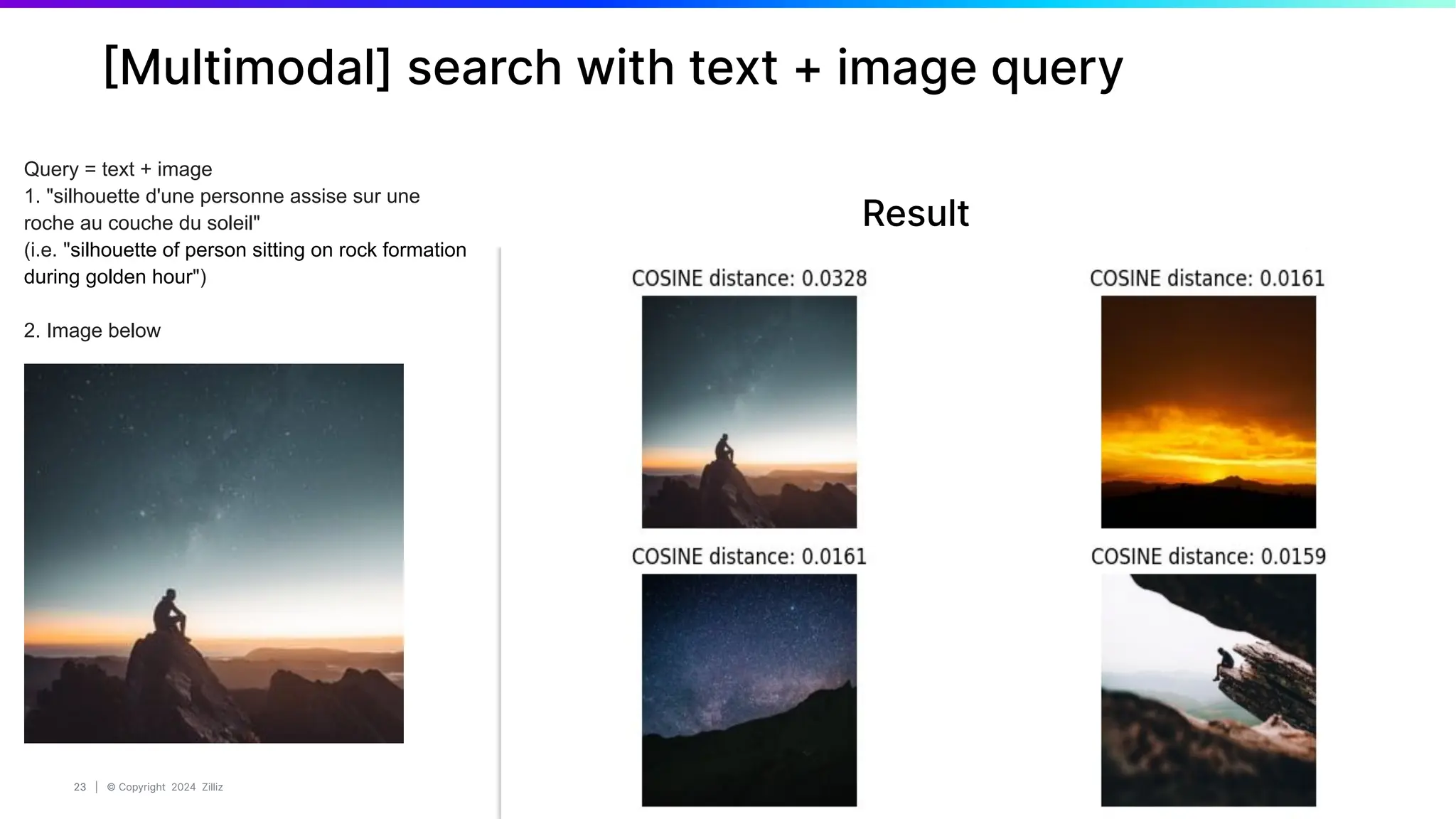 23 | © Copyright 2024 Zilliz
23
[Multimodal] search with text + image query
Query = text + image
1. "silhouette d'une personne assise sur une
roche au couche du soleil"
(i.e. "silhouette of person sitting on rock formation
during golden hour")
2. Image below
Result
 