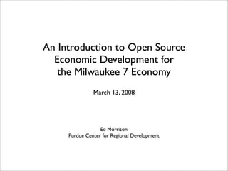 An Introduction to Open Source
  Economic Development for
   the Milwaukee 7 Economy
               March 13, 2008




                  Ed Morrison
     Purdue Center for Regional Development