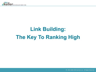 © 2011 Keller SEO Services LLC. All Rights Reserved.
Link Building:
The Key To Ranking High
 