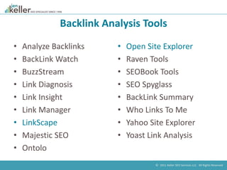 © 2011 Keller SEO Services LLC. All Rights Reserved.
Backlink Analysis Tools
• Analyze Backlinks
• BackLink Watch
• BuzzSt...