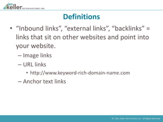 © 2011 Keller SEO Services LLC. All Rights Reserved.
Definitions
• “Inbound links”, “external links”, “backlinks” =
links ...