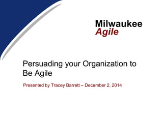 Milwaukee
Agile
Presented by Tracey Barrett – December 2, 2014
Persuading your Organization to
Be Agile
 