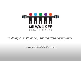 Building a sustainable, shared data community. www.mkedatainitiative.com 