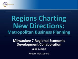 Robert Weissbourd
Regions Charting
New Directions:
Metropolitan Business Planning
Milwaukee 7 Regional Economic
Development Collaboration
June 7, 2012
 