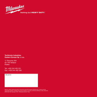 Techtronic Industries
Eastern Europe Sp. z o.o.
17 Stycznia 45A
02-146 Varšava
Polsko
Tel: +420 244 402 531
Fax: +420 244 402 536
Váš partner:
Všechny údaje včetně servisních a záručních podmínek popisují aktuální stav a mohou být bez
upozornění změněny. Obrázky jsou pouze ilustrační. Za chyby vzinklé při překladu či tisku neručíme.
(4939 6236 93) Copyright 2018 - Milwaukee Electric Tools
 