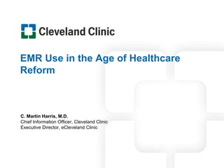 EMR Use in the Age of Healthcare Reform C. Martin Harris, M.D. Chief Information Officer, Cleveland Clinic Executive Director, eCleveland Clinic 