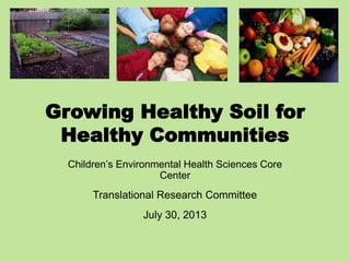 Growing Healthy Soil for
Healthy Communities
Children’s Environmental Health Sciences Core
Center
Translational Research Committee
July 30, 2013
 
