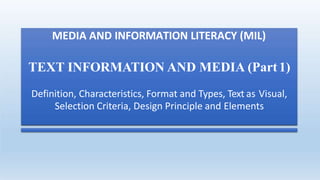 MEDIA AND INFORMATION LITERACY (MIL)
TEXT INFORMATION AND MEDIA (Part1)
Definition, Characteristics, Format and Types, Text as Visual,
Selection Criteria, Design Principle and Elements
 