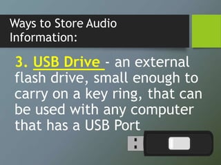 Ways to Store Audio
Information:
3. USB Drive - an external
flash drive, small enough to
carry on a key ring, that can
be ...