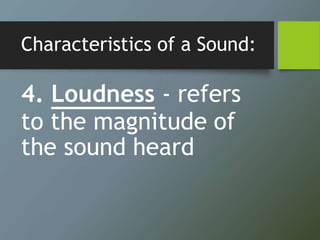 Characteristics of a Sound:
4. Loudness - refers
to the magnitude of
the sound heard
 