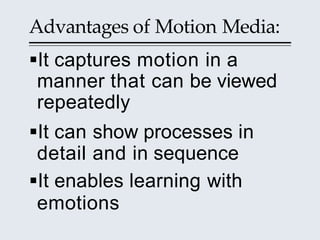 Advantages of Motion Media:
It captures motion in a
manner that can be viewed
repeatedly
It can show processes in
detail...