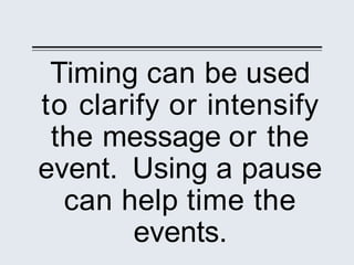Timing can be used
to clarify or intensify
the message or the
event. Using a pause
can help time the
events.
 