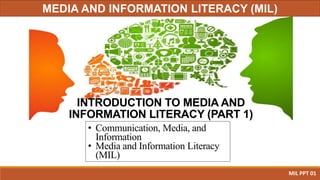 INTRODUCTION TO MEDIA AND
INFORMATION LITERACY (PART 1)
• Communication, Media, and
Information
• Media and Information Literacy
(MIL)
MIL PPT 01
MEDIA AND INFORMATION LITERACY (MIL)
 