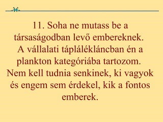 11. Soha ne mutass be a társaságodban levő embereknek.  A vállalati táplálékláncban én a plankton kategóriába tartozom.  Nem kell tudnia senkinek, ki vagyok és engem sem érdekel, kik a fontos emberek. 