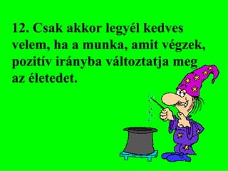 12. Csak akkor legyél kedves velem, ha a munka, amit végzek, pozitív irányba változtatja meg az életedet. 