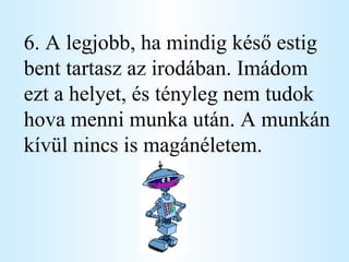 6. A legjobb, ha mindig késő estig bent tartasz az irodában. Imádom ezt a helyet, és tényleg nem tudok hova menni munka után. A munkán kívül nincs is magánéletem. 