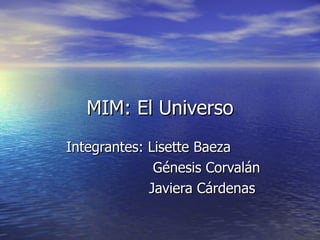 MIM: El Universo
Integrantes: Lisette Baeza
              Génesis Corvalán
             Javiera Cárdenas
 
